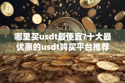 哪里买usdt最便宜?十大最优惠的usdt购买平台推荐