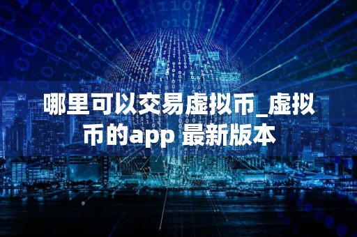 哪里可以交易虚拟币_虚拟币的app 最新版本