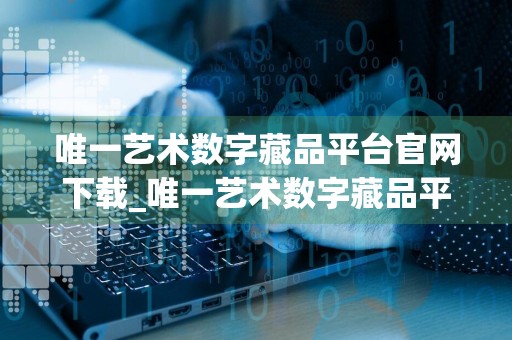 唯一艺术数字藏品平台官网下载_唯一艺术数字藏品平台app下载v1.7.1