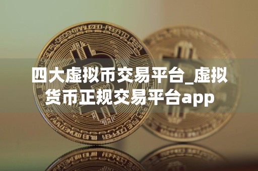 四大虚拟币交易平台_虚拟货币正规交易平台app