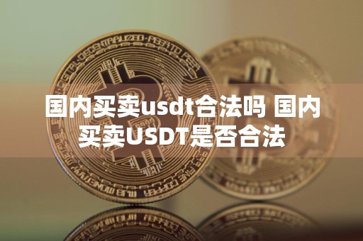 国内买卖usdt合法吗 国内买卖USDT是否合法