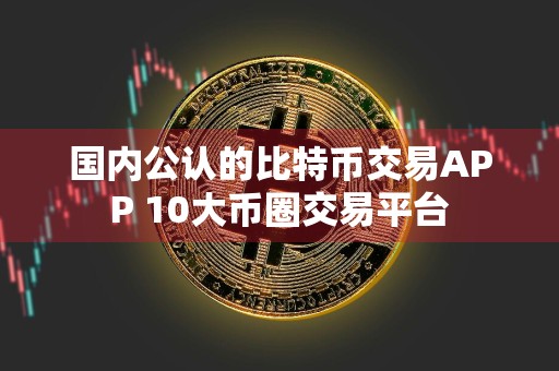 国内公认的比特币交易APP 10大币圈交易平台