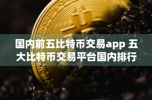 国内前五比特币交易app 五大比特币交易平台国内排行