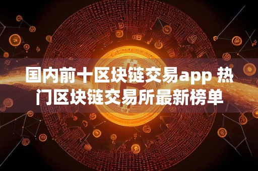国内前十区块链交易app 热门区块链交易所最新榜单