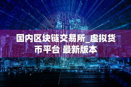 国内区块链交易所_虚拟货币平台 最新版本