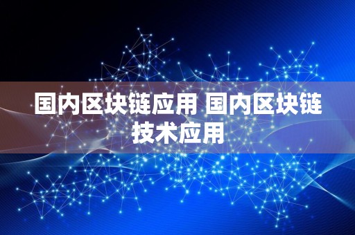 国内区块链应用 国内区块链技术应用