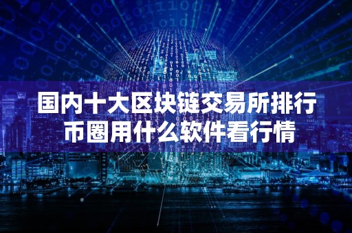 国内十大区块链交易所排行 币圈用什么软件看行情