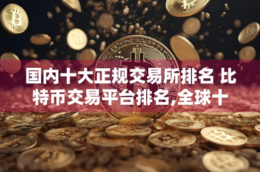 国内十大正规交易所排名 比特币交易平台排名,全球十大比特币交易所分别是哪些