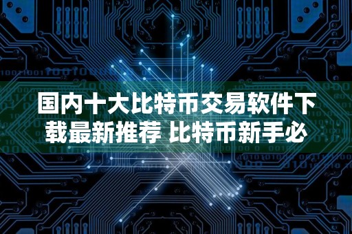 国内十大比特币交易软件下载最新推荐 比特币新手必看推荐合集