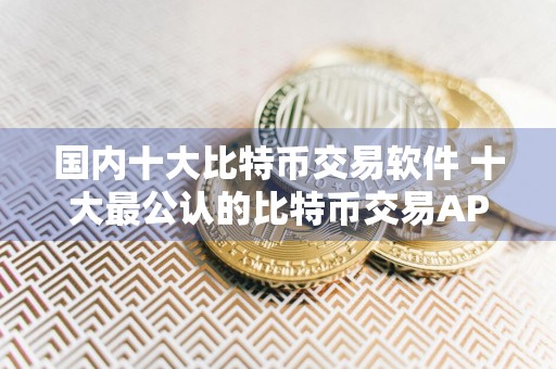 国内十大比特币交易软件 十大最公认的比特币交易APP