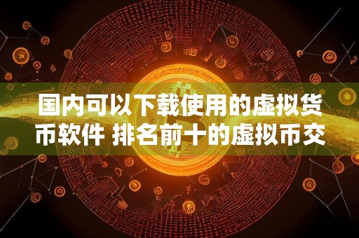 国内可以下载使用的虚拟货币软件 排名前十的虚拟币交易平台