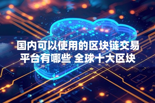 国内可以使用的区块链交易平台有哪些 全球十大区块链交易平台