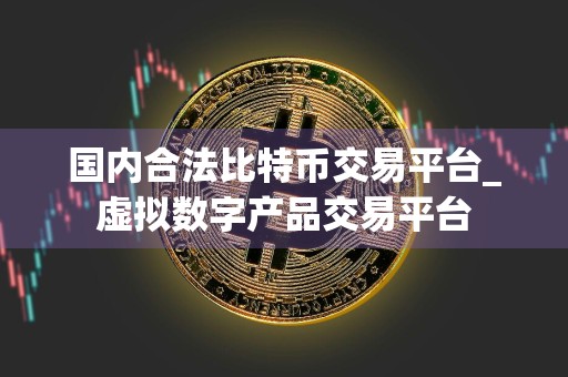 国内合法比特币交易平台_虚拟数字产品交易平台