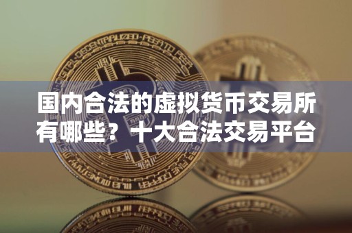 国内合法的虚拟货币交易所有哪些?十大合法交易平台