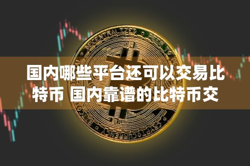 国内哪些平台还可以交易比特币 国内靠谱的比特币交易app,有什么平台可以交易比特币