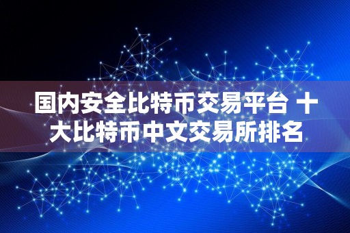 国内安全比特币交易平台 十大比特币中文交易所排名