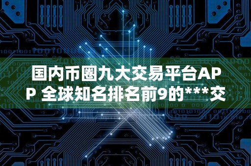 国内币圈九大交易平台APP 全球知名排名前9的***交易所