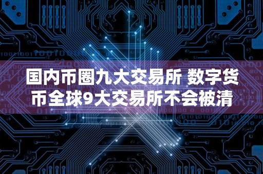 国内币圈九大交易所 数字货币全球9大交易所不会被清
