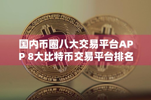 国内币圈八大交易平台APP 8大比特币交易平台排名