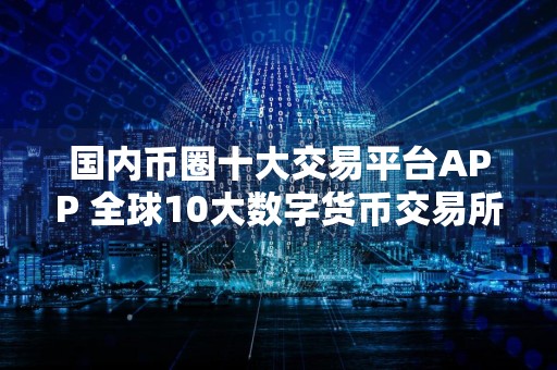 国内币圈十大交易平台APP 全球10大数字货币交易所