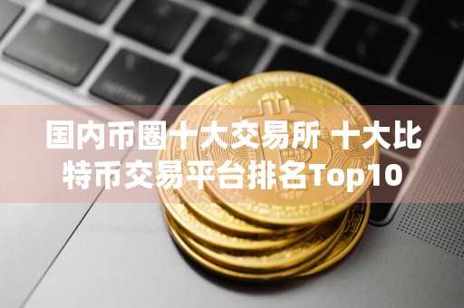 国内币圈十大交易所 十大比特币交易平台排名Top10
