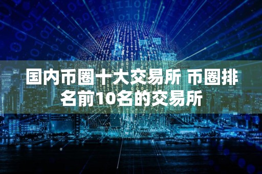 国内币圈十大交易所 币圈排名前10名的交易所