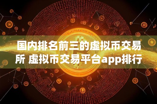 国内排名前三的虚拟币交易所 虚拟币交易平台app排行