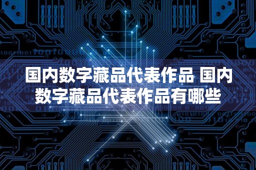 国内数字藏品代表作品 国内数字藏品代表作品有哪些