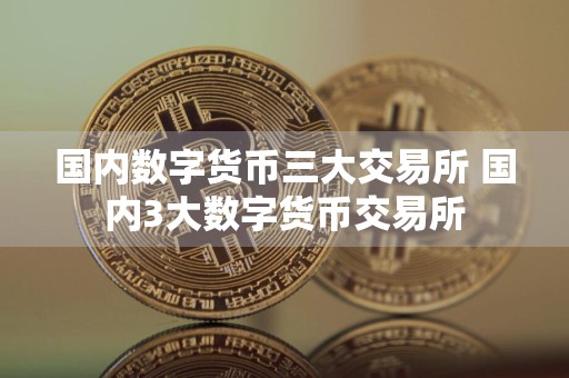 国内数字货币三大交易所 国内3大数字货币交易所