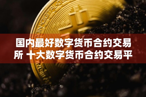 国内最好数字货币合约交易所 十大数字货币合约交易平台