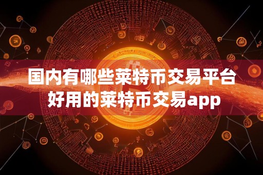 国内有哪些莱特币交易平台 好用的莱特币交易app