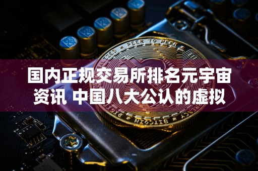 国内正规交易所排名元宇宙资讯 中国八大公认的虚拟货币