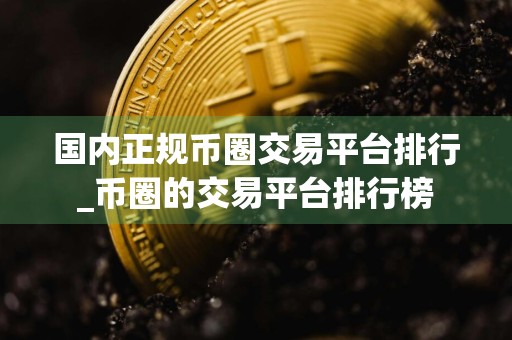 国内正规币圈交易平台排行_币圈的交易平台排行榜