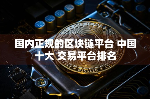 详细阅读:国内正规的区块链平台 中国十大 交易平台排名 国内正规的区块链平台 中国十大 交易平台排名