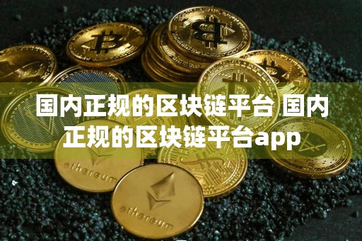 国内正规的区块链平台 国内正规的区块链平台app