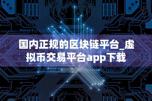 国内正规的区块链平台_虚拟币交易平台app下载