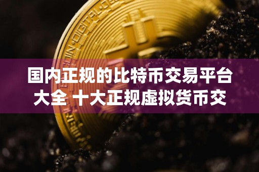国内正规的比特币交易平台大全 十大正规虚拟货币交易所app