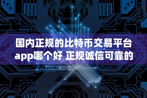 国内正规的比特币交易平台app哪个好 正规诚信可靠的比特币交易平台app汇总