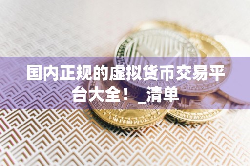 国内正规的虚拟货币交易平台大全!_清单