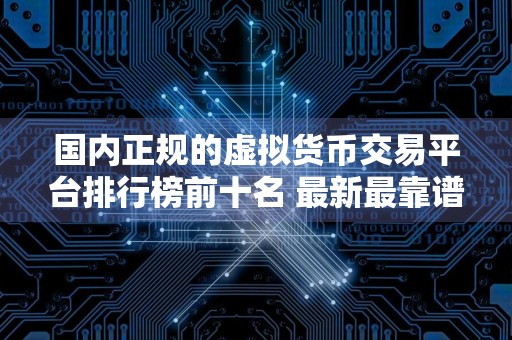 国内正规的虚拟货币交易平台排行榜前十名 最新最靠谱的虚拟货币交易软件