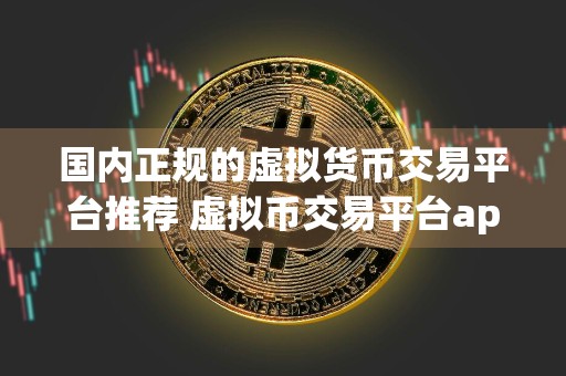 国内正规的虚拟货币交易平台推荐 虚拟币交易平台app排行