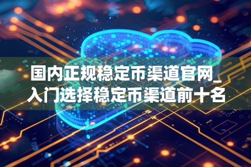 国内正规稳定币渠道官网_入门选择稳定币渠道前十名