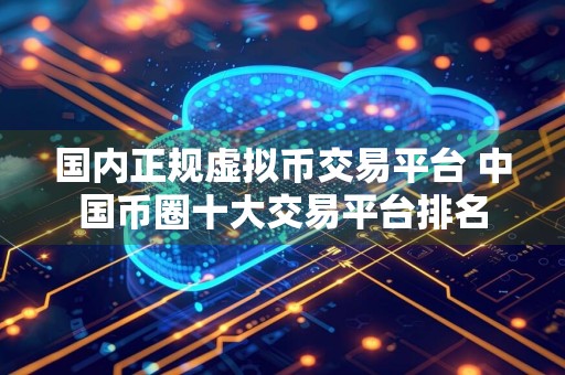 国内正规虚拟币交易平台 中国币圈十大交易平台排名
