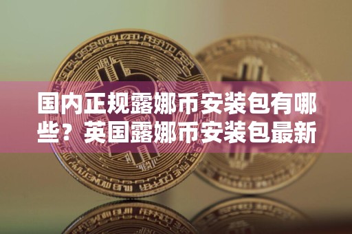国内正规露娜币安装包有哪些?英国露娜币安装包最新排名