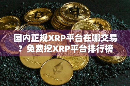 国内正规XRP平台在哪交易?免费挖XRP平台排行榜