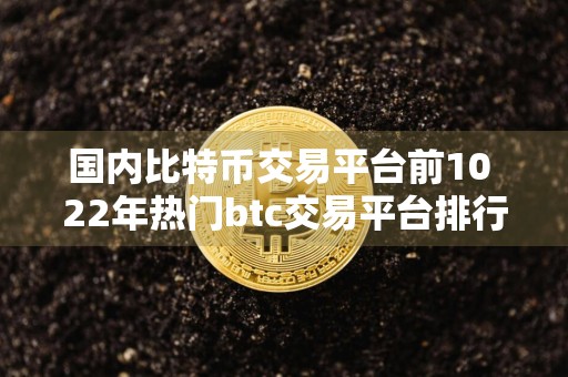 国内比特币交易平台前10 22年热门btc交易平台排行榜