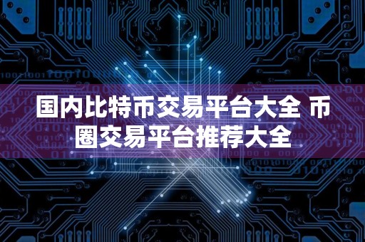 国内比特币交易平台大全 币圈交易平台推荐大全
