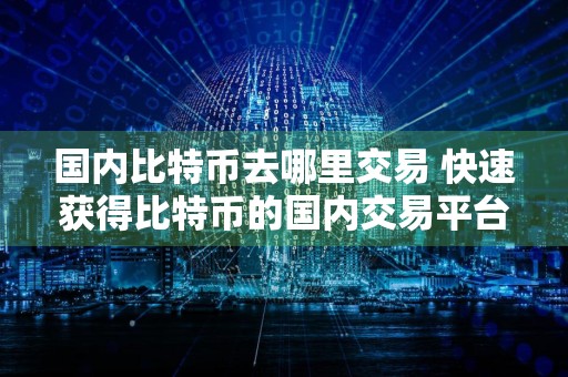 国内比特币去哪里交易 快速获得比特币的国内交易平台