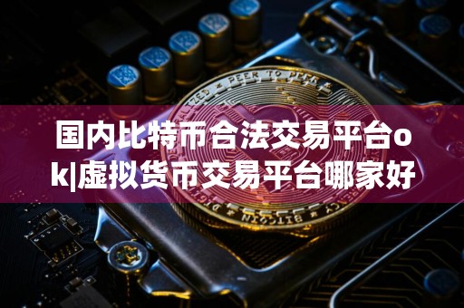 国内比特币合法交易平台ok|虚拟货币交易平台哪家好