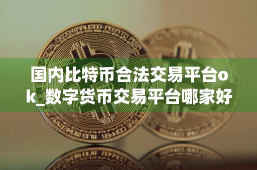 国内比特币合法交易平台ok_数字货币交易平台哪家好